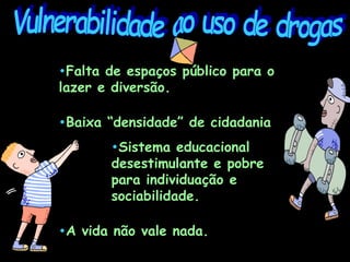 Vulnerabilidade ao uso de drogas Falta de espaços público para o lazer e diversão. Baixa “densidade” de cidadania Sistema educacional desestimulante e pobre para individuação e sociabilidade. A vida não vale nada. 
