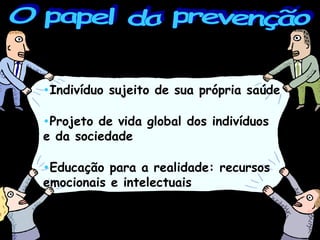 O papel da prevenção I ndivíduo sujeito de sua pró p ria saúde P rojeto de vida global dos indivíduos  e da sociedade Educação para a realidade: recursos emocionais e intelectuais 