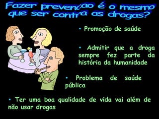 Promoção de saúde Admitir que a droga sempre fez parte da história da humanidade Problema de saúde pública Ter uma boa qualidade de vida vai além de não usar drogas Fazer prevencao é o mesmo  que ser contra as drogas? 