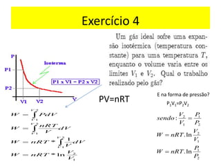 Exercício 4
PV=nRT
1
2
2
1
2
1
2
1
ln
*
1
*
V
V
nRT
W
dV
V
nRT
W
dV
V
nRT
W
dV
P
W
V
V
V
V
V
V
=
=
=
=



E na forma de pressão?
P1V1=P2V2
2
1
1
2
2
1
1
2
ln
.
ln
.
:
P
P
nRT
W
V
V
nRT
W
P
P
V
V
sendo
=
=
=
 