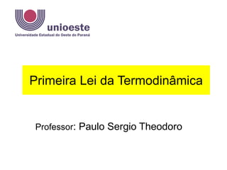 Primeira Lei da Termodinâmica
Professor: Paulo Sergio Theodoro
e-mail: paulostho@gmail.com
 