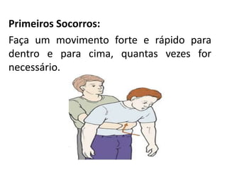 Primeiros Socorros:
Faça um movimento forte e rápido para
dentro e para cima, quantas vezes for
necessário.
 