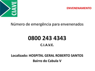 ENVENENAMENTO
Número de emergência para envenenados
0800 243 4343
C.I.A.V.E.
Localizado: HOSPITAL GERAL ROBERTO SANTOS
Bairro do Cabula V
 
