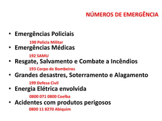 NÚMEROS DE EMERGÊNCIA
• Emergências Policiais
• Emergências Médicas
• Resgate, Salvamento e Combate a Incêndios
• Grandes desastres, Soterramento e Alagamento
• Energia Elétrica envolvida
• Acidentes com produtos perigosos
190 Policia Militar
192 SAMU
193 Corpo de Bombeiros
199 Defesa Civil
0800 071 0800 Coelba
0800 11 8270 Abiquim
 