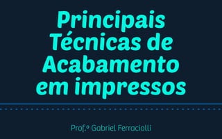 Principais
Técnicas de
Acabamento
em impressos
Prof.º Gabriel Ferraciolli
 