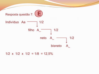 Resposta questão 7: E
Indivíduo Aa 1/2
filho A_ 1/2
neto A_ 1/2
bisneto A_
1/2 x 1/2 x 1/2 = 1/8 = 12,5%
 