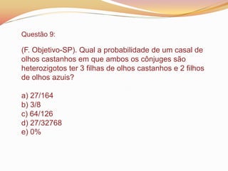Questão 9:
(F. Objetivo-SP). Qual a probabilidade de um casal de
olhos castanhos em que ambos os cônjuges são
heterozigotos ter 3 filhas de olhos castanhos e 2 filhos
de olhos azuis?
a) 27/164
b) 3/8
c) 64/126
d) 27/32768
e) 0%
 