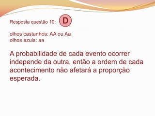 Resposta questão 10: D
olhos castanhos: AA ou Aa
olhos azuis: aa
A probabilidade de cada evento ocorrer
independe da outra, então a ordem de cada
acontecimento não afetará a proporção
esperada.
 