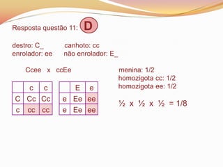 Resposta questão 11: D
destro: C_ canhoto: cc
enrolador: ee não enrolador: E_
Ccee x ccEe menina: 1/2
homozigota cc: 1/2
homozigota ee: 1/2
½ x ½ x ½ = 1/8
c c
C Cc Cc
c cc cc
E e
e Ee ee
e Ee ee
 