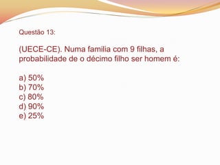 Questão 13:
(UECE-CE). Numa familia com 9 filhas, a
probabilidade de o décimo filho ser homem é:
a) 50%
b) 70%
c) 80%
d) 90%
e) 25%
 