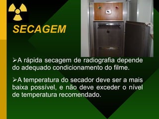 SECAGEM
A rápida secagem de radiografia depende
do adequado condicionamento do filme.
A temperatura do secador deve ser a mais
baixa possível, e não deve exceder o nível
de temperatura recomendado.
 