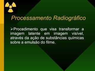 Processamento Radiográfico
Procedimento que visa transformar a
imagem latente em imagem visível,
através da ação de substâncias químicas
sobre a emulsão do filme.
 