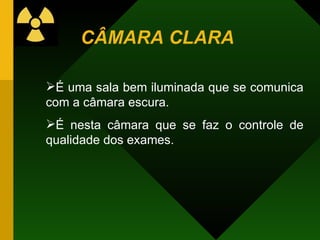 CÂMARA CLARA
É uma sala bem iluminada que se comunica
com a câmara escura.
É nesta câmara que se faz o controle de
qualidade dos exames.
 