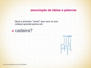 associação de ideias e palavras


Qual a primeira "coisa" que vem na sua
cabeça quando pensa em


cadeira?
 