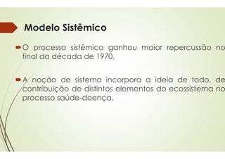 Modelo Sistêmico
O processo sistêmico ganhou
final da década de 1970
A noção de sistema incorpora
A noção de sistema incorpora
contribuição de distintos
processo saúde-doença.
ganhou maior repercussão no
1970.
incorpora a ideia de todo, de
incorpora a ideia de todo, de
distintos elementos do ecossistema no
.
 