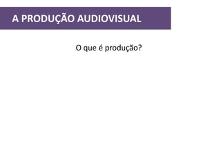 O que é produção?
A PRODUÇÃO AUDIOVISUAL
 