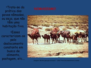 NOMADISMO
•Trata-se da
prática dos
povos nômades,
ou seja, que não
têm uma
habitação fixa.
•Esses
caracterizam-se
pelo
deslocamento
constante em
busca de
alimento,
pastagem, etc... Imagem: Michel-georges bernard /  GNU Free Documentation License.
 