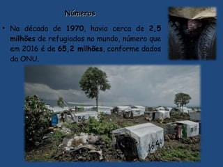 NúmerosNúmeros
• Na década de 1970, havia cerca de 2,5
milhões de refugiados no mundo, número que
em 2016 é de 65,2 milhões, conforme dados
da ONU.
 