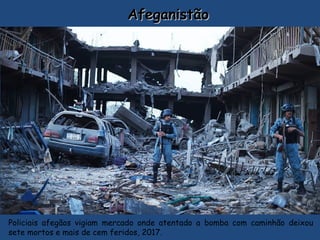 AfeganistãoAfeganistão
Policiais afegãos vigiam mercado onde atentado a bomba com caminhão deixou
sete mortos e mais de cem feridos, 2017.
 