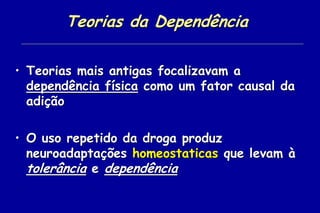 Teorias da Dependência

• Teorias mais antigas focalizavam a
  dependência física como um fator causal da
  adição

• O uso repetido da droga produz
  neuroadaptações homeostaticas que levam à
  tolerância e dependência
 