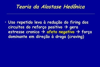 Teoria da Alostase Hedônica

• Uso repetido leva à redução do firing dos
  circuitos do reforço positivo  gera
  estresse cronico  afeto negativo  força
  dominante em direção à droga (craving)
 