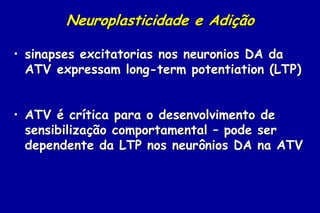 Neuroplasticidade e Adição

• sinapses excitatorias nos neuronios DA da
  ATV expressam long-term potentiation (LTP)


• ATV é crítica para o desenvolvimento de
  sensibilização comportamental – pode ser
  dependente da LTP nos neurônios DA na ATV
 