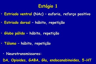 Estágio 1
• Estriado ventral (NAc) – euforia, reforço positivo

• Estriado dorsal – hábito, repetição


• Globo pálido – hábito, repetição

• Tálamo – hábito, repetição

 • Neurotransmissores:
 DA, Opioides, GABA, Glu, endocanabinoides, 5-HT
 