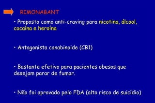 RIMONABANT
• Proposto como anti-craving para nicotina, álcool,
cocaína e heroína


• Antagonista canabinoide (CB1)


• Bastante efetivo para pacientes obesos que
desejam parar de fumar.


• Não foi aprovado pelo FDA (alto risco de suicídio)
 