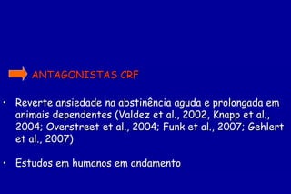 ANTAGONISTAS CRF

• Reverte ansiedade na abstinência aguda e prolongada em
  animais dependentes (Valdez et al., 2002, Knapp et al.,
  2004; Overstreet et al., 2004; Funk et al., 2007; Gehlert
  et al., 2007)

• Estudos em humanos em andamento
 
