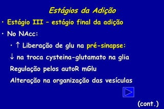 Estágios da Adição
• Estágio III – estágio final da adição
• No NAcc:
  •  Liberação de glu na pré-sinapse:
   na troca cysteina-glutamato na glia
  Regulação pelos autoR mGlu
  Alteração na organização das vesículas


                                           (cont.)
 