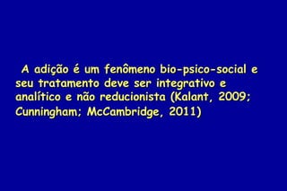 A adição é um fenômeno bio-psico-social e
seu tratamento deve ser integrativo e
analítico e não reducionista (Kalant, 2009;
Cunningham; McCambridge, 2011)
 