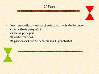 2ª Fase
• Fazer uma leitura mais aprofundada do texto destacando:
• A resposta às perguntas
• As ideias principais
• Os dados técnicos
• Os pormenores que te pareçam mais importantes
 