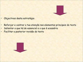 • Objectivos desta estratégia
• Reforçar e centrar a tua atenção nos elementos principais do texto
• Salientar o que há de essencial e o que é acessório
• Facilitar a posterior revisão do texto
 