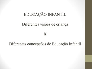 EDUCAÇÃO INFANTIL
Diferentes visões de criança
X
Diferentes concepções de Educação Infantil
 