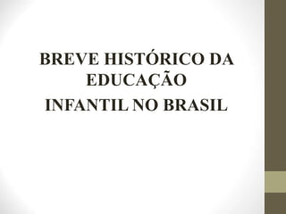 BREVE HISTÓRICO DA
EDUCAÇÃO
INFANTIL NO BRASIL
 