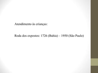 Atendimento às crianças:
Roda dos expostos: 1726 (Bahia) – 1950 (São Paulo)
 