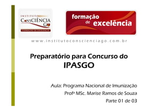 www.institutoconscienciago.com.br



Preparatório para Concurso do
           IPASGO

      Aula: Programa Nacional de Imunização
           Profª MSc. Marise Ramos de Souza
                             Parte 01 de 03
 