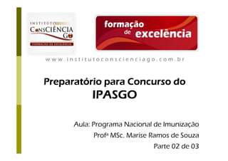 www.institutoconscienciago.com.br



Preparatório para Concurso do
           IPASGO

      Aula: Programa Nacional de Imunização
           Profª MSc. Marise Ramos de Souza
                             Parte 02 de 03
 