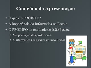 Conteúdo da Apresentação O que é o PROINFO? A importância da Informática na Escola O PROINFO na realidade de João Pessoa A capacitação dos professores A informática nas escolas de João Pessoa 