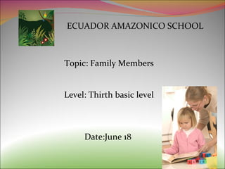 ECUADOR AMAZONICO SCHOOL Topic: Family Members Level: Thirth basic level Date:June 18  