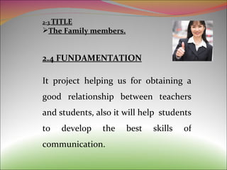 2-3  TITLE The Family members. 2.4 FUNDAMENTATION It project helping us for obtaining a good relationship between teachers and students, also it will help  students to develop the best skills of communication. 