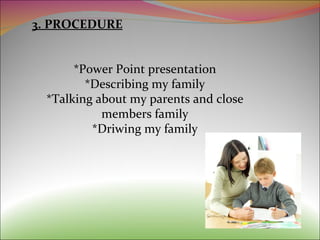 3. PROCEDURE *Power Point presentation *Describing my family *Talking about my parents and close members family *Driwing my family 
