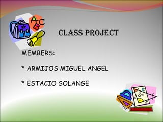 CLASS PROJECT MEMBERS: * ARMIJOS MIGUEL ANGEL * ESTACIO SOLANGE 
