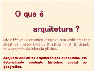 arte e técnica de organizar espaços e criar ambientes para
abrigar os diversos tipos de atividades humanas, visando
tb. a determinada intenção plástica.
conjunto das obras arquitetônicas executadas em
determinado contexto histórico, social ou
geográfico.
 