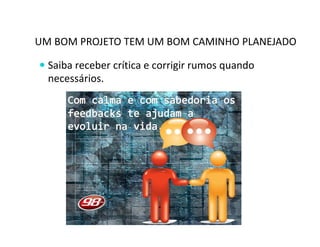 UM BOM PROJETO TEM UM BOM CAMINHO PLANEJADO 
 Saiba receber crítica e corrigir rumos quando 
necessários. 
 
