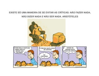 EXISTE SÓ UMA MANEIRA DE SE EVITAR AS CRÍTICAS: NÃO FAZER NADA, 
NÃO DIZER NADA E NÃO SER NADA. ARISTÓTELES 
 