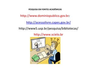 PESQUISA EM FONTES ACADÊMICAS 
http://www.dominiopublico.gov.br/ 
http://acessolivre.capes.gov.br/ 
http://www5.usp.br/pesquisa/bibliotecas/ 
http://www.scielo.br 
 