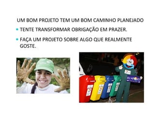 UM BOM PROJETO TEM UM BOM CAMINHO PLANEJADO 
 TENTE TRANSFORMAR OBRIGAÇÃO EM PRAZER. 
 FAÇA UM PROJETO SOBRE ALGO QUE REALMENTE 
GOSTE. 
 