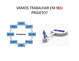 VAMOS TRABALHAR EM SEU 
PROJETO? 
