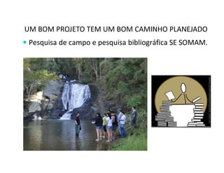 UM BOM PROJETO TEM UM BOM CAMINHO PLANEJADO 
 Pesquisa de campo e pesquisa bibliográfica SE SOMAM. 
 